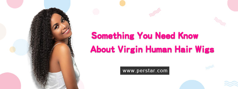 Something You Need Know About Virgin Human Hair Wigs