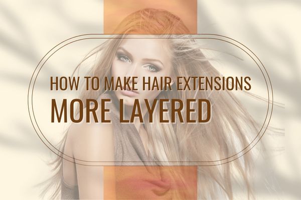 How to Make Hair Extensions More Layered