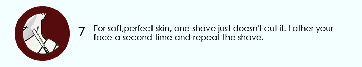 For soft,perfect skin, one shave just doesn't cut it. Lather your face a second time and repeat the shave.