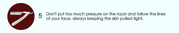 Don't put too much pressure on the razor and follow the lines of your face. always keeping the skin pulled tight.