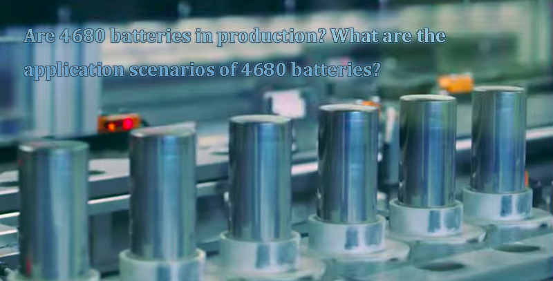 Are 4680 batteries in production What are the application scenarios of 4680 batteries