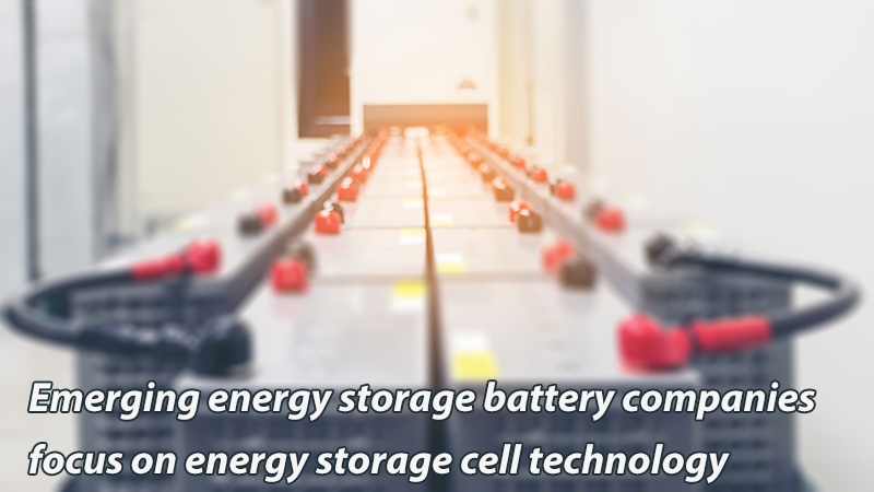 Emerging energy storage battery companies focus on energy storage cell technology