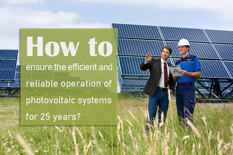 How to ensure the efficient and reliable operation of photovoltaic systems for 25 years