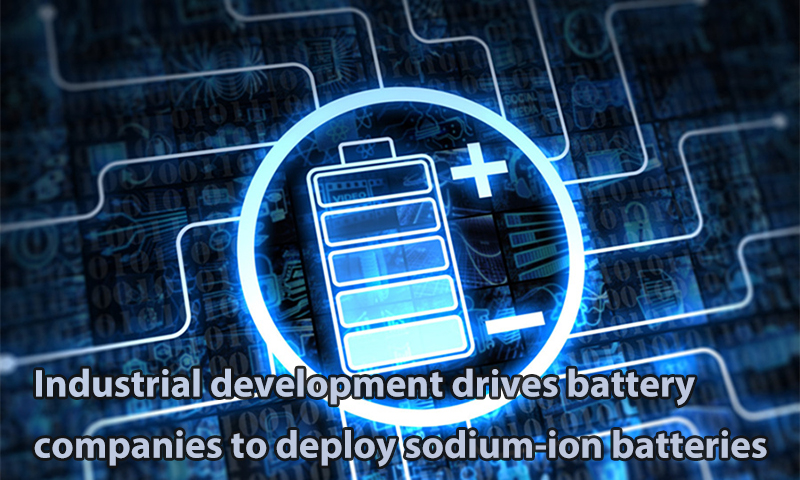 Industrial development drives battery companies to deploy sodium-ion batteries