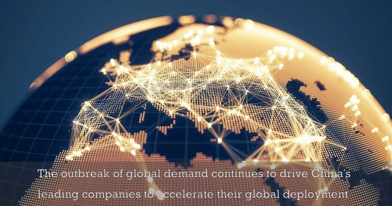 The outbreak of global demand continues to drive China's leading companies to accelerate their global deployment