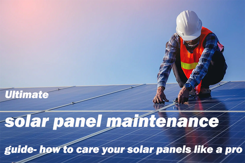 Ultimate solar panel maintenance guide-how to care and maintain your solar panels like 