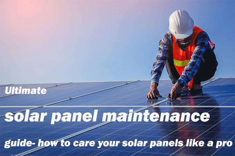 Ultimate solar panel maintenance guide-how to care and maintain your solar panels like
