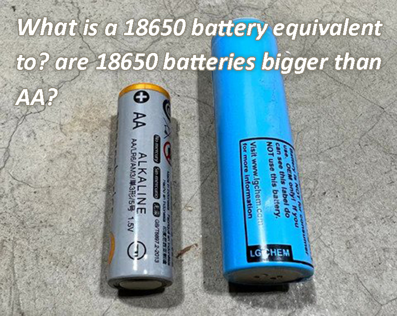 What is a 18650 battery equivalent to are 18650 batteries bigger than AA