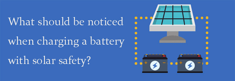 What should be noticed when charging a battery with solar safety