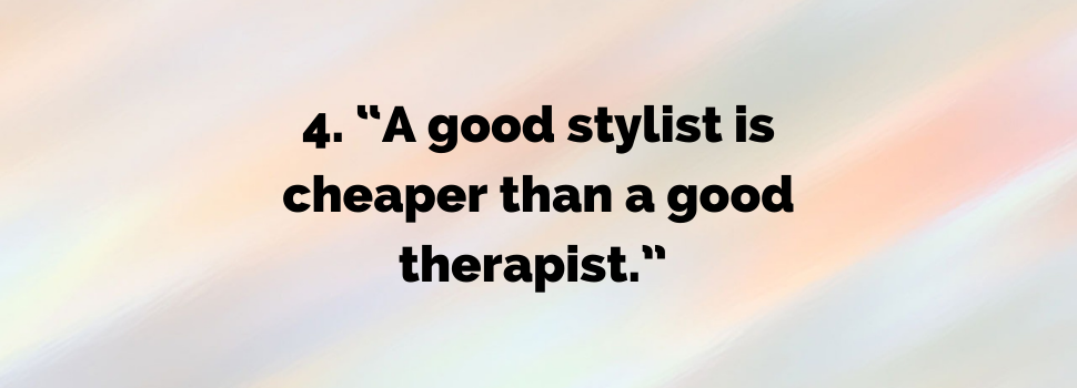 A good stylist is cheaper than a good therapist.
