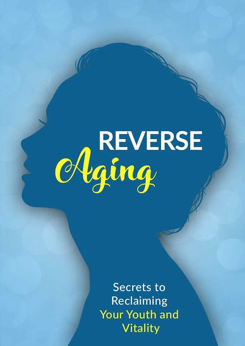 Reverse Aging eBook: A Comprehensive Guide to Anti-Aging, Age Reversal, Health, Nutrition, and Natural Skincare