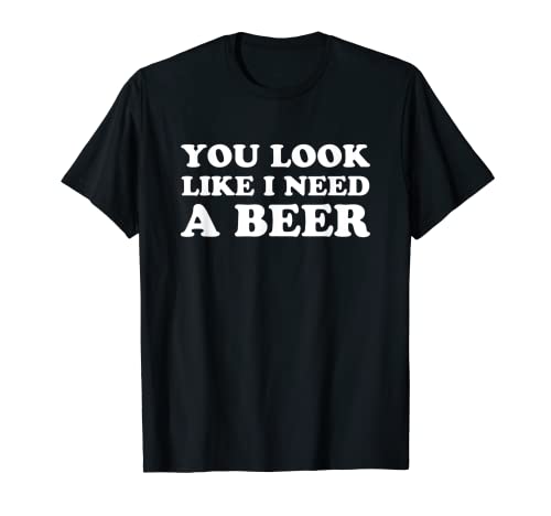 You Look Like I Need A Beer Shirt funny brew alcohol drink