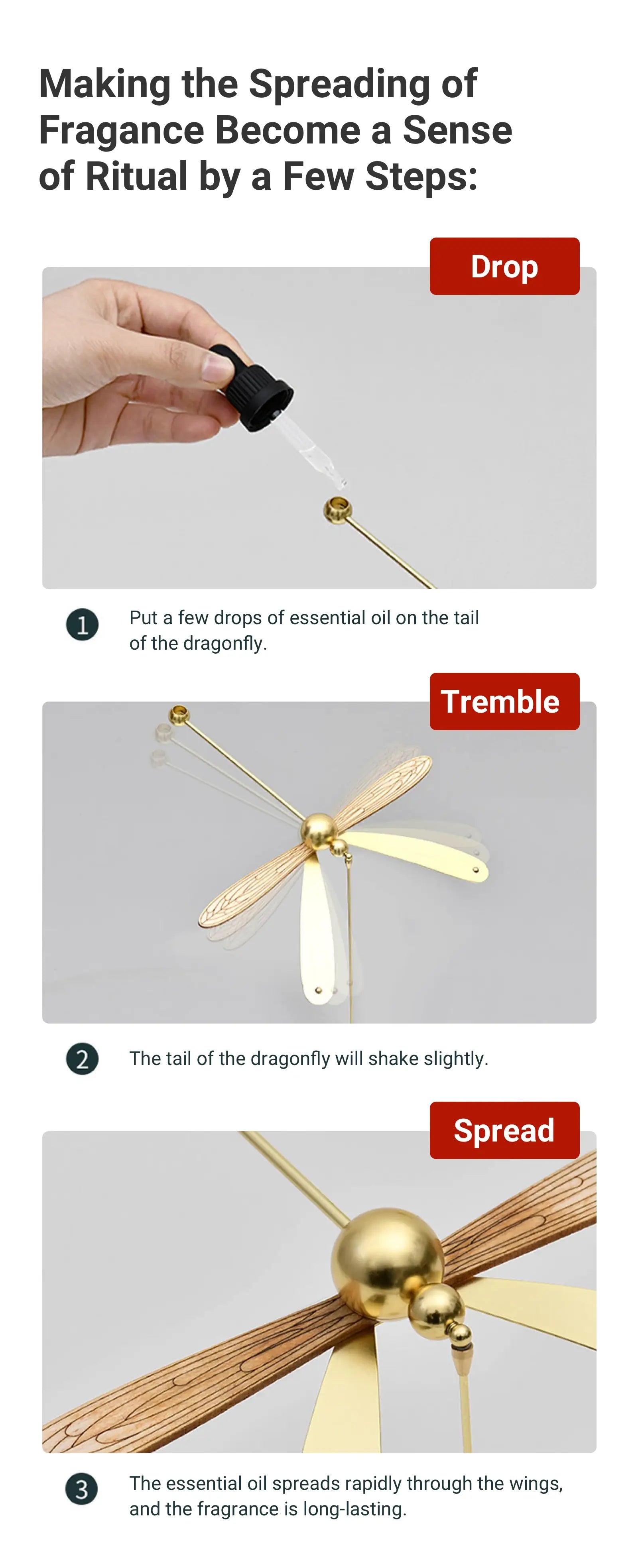 - Making the Spreading of Fragance Become a Sense of Ritual by a Few Steps: Drop 1. Put a few drops of essential oil on the tail of the dragonfly.