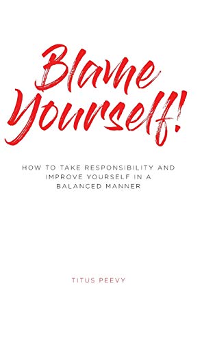 Blame Yourself!: How to Take Responsibility and Improve Yourself in a Balanced Manner