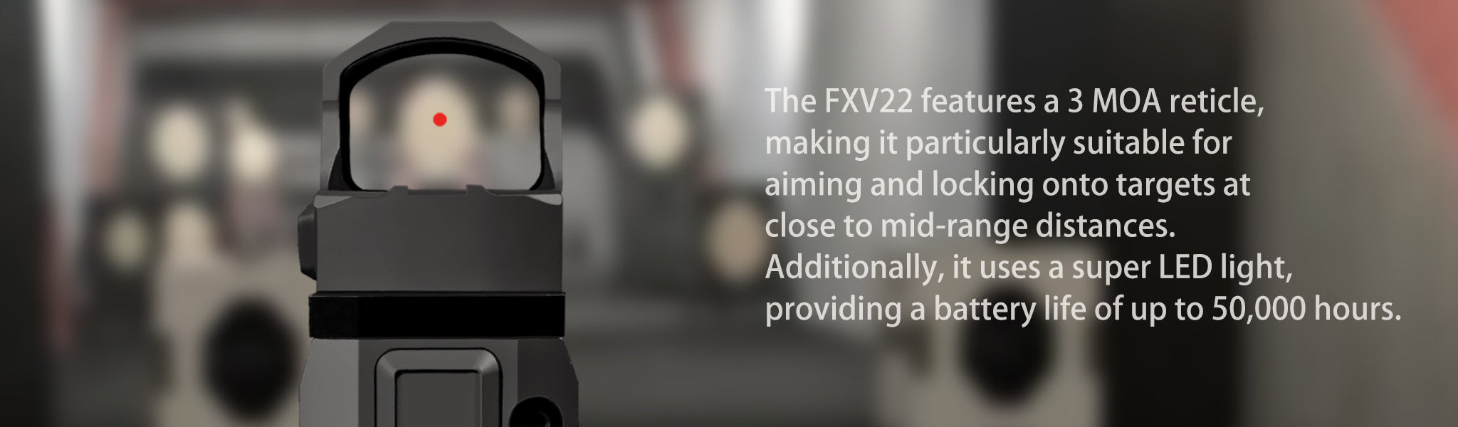 FXV22 具有 3 MOA 十字线，使其特别适合瞄准和锁定中距离附近的目标。 此外，它还采用超级LED灯，电池寿命长达50,000小时。