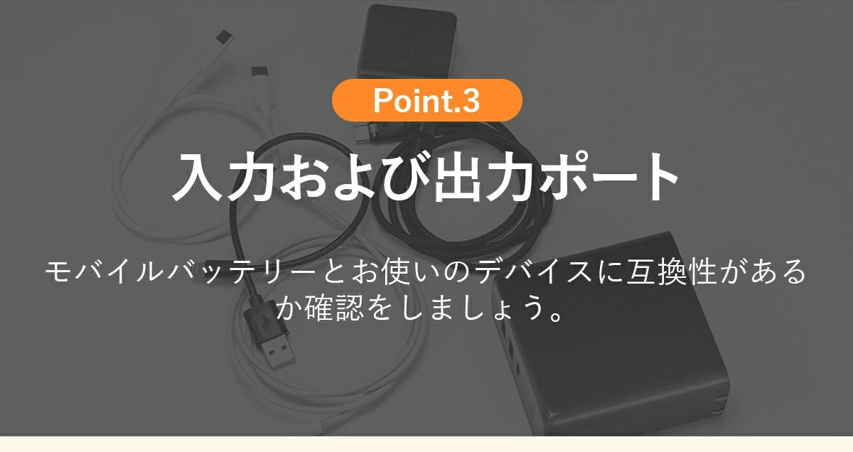 モバイルバッテリー 急速充電入力および出力ポートモバイルバッテリーとお使いのデバイスに互換性があるか確認をしましょう。