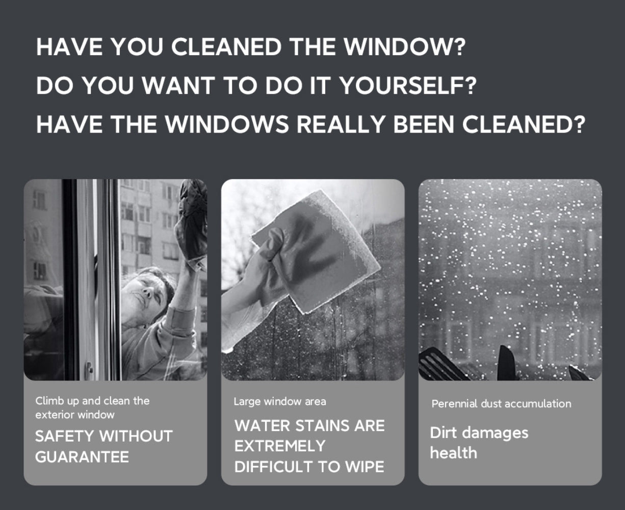 HAVE YOU CLEANED THE WINDOW? DO YOU WANT TO DO IT YOURSELF? HAVE THE WINDOWS REALLY BEEN CLEANED?  ✘ Climb up and clean the exterior window---Safety without guarantee  ✘ Large window area---Water stains are extremely difficult to wipe  ✘ Perennial dust accumulation---Dirt damages health