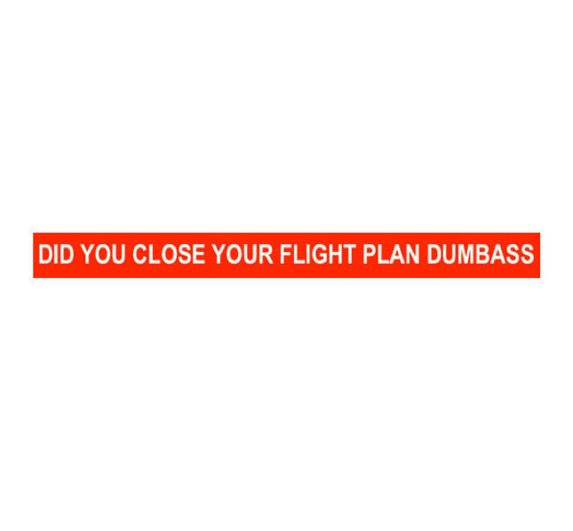 DID YOU CLOSE YOUR FLIGHT PLAN DUMBASS